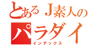 とあるＪ素人のパラダイス（インデックス）