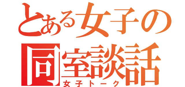 とある女子の同室談話（女子トーク）