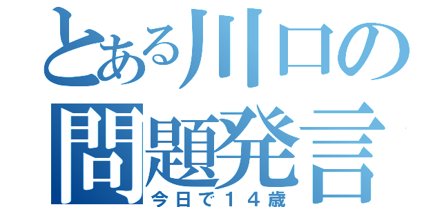 とある川口の問題発言（今日で１４歳）