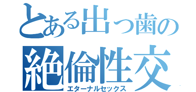 とある出っ歯の絶倫性交（エターナルセックス）