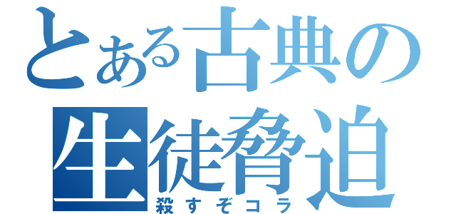 とある古典の生徒脅迫（殺すぞコラ）