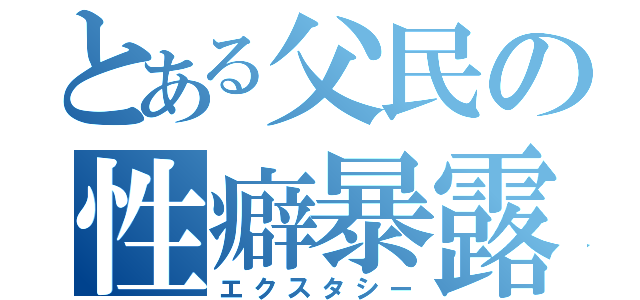 とある父民の性癖暴露（エクスタシー）