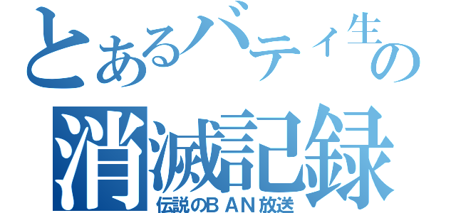 とあるバティ生の消滅記録（伝説のＢＡＮ放送）