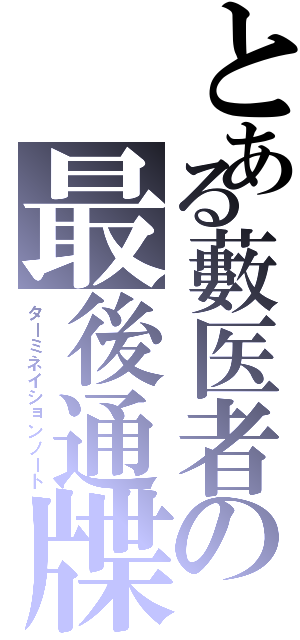 とある藪医者の最後通牒（ターミネイションノート）