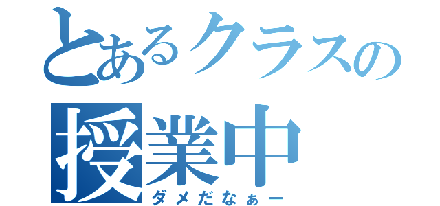 とあるクラスの授業中（ダメだなぁー）