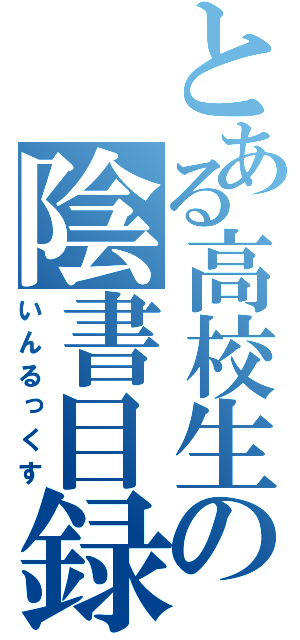 とある高校生の陰書目録（いんるっくす）