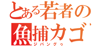 とある若者の魚捕カゴ（ジパングゥ）