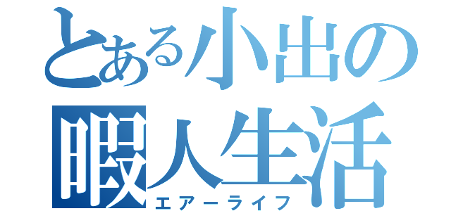 とある小出の暇人生活（エアーライフ）