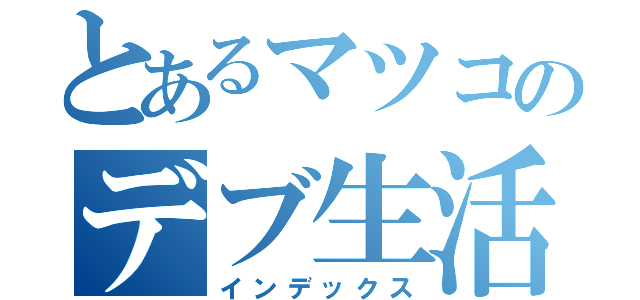 とあるマツコのデブ生活（インデックス）