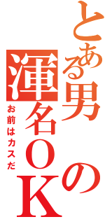 とある男の渾名ＯＫ（お前はカスだ）