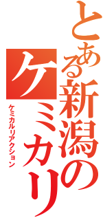 とある新潟のケミカリ（ケミカルリアクション）