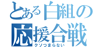 とある白組の応援合戦（クソつまらない）