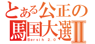 とある公正の馬国大選Ⅱ（Ｂｅｒｓｉｈ ２．０）