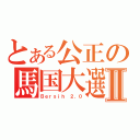 とある公正の馬国大選Ⅱ（Ｂｅｒｓｉｈ ２．０）