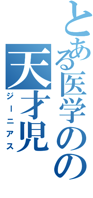 とある医学のの天才児（ジーニアス）