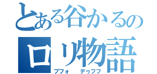 とある谷かるのロリ物語（ブフォ  デゥフフ）