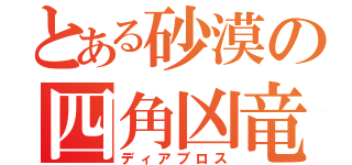 とある砂漠の四角凶竜（ディアブロス）