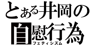 とある井岡の自慰行為（フェティシズム）