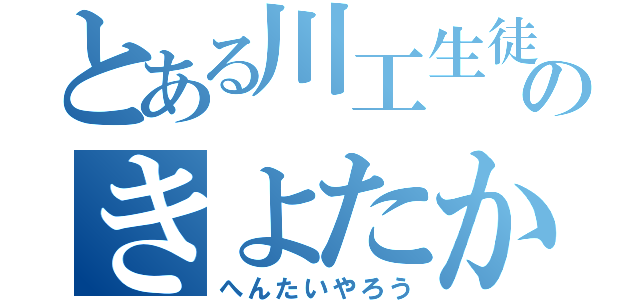 とある川工生徒のきよたか（へんたいやろう）