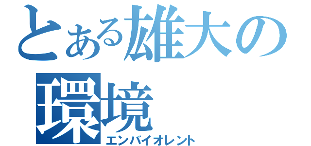 とある雄大の環境（エンバイオレント）