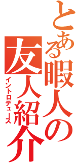 とある暇人の友人紹介（イントロデュース）