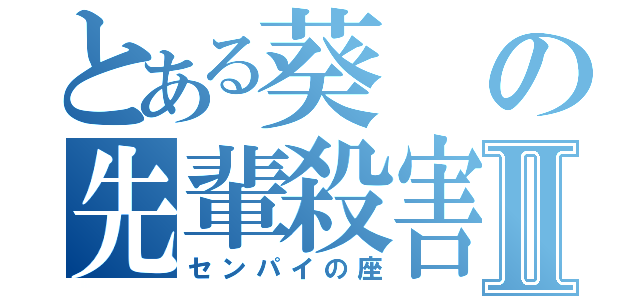 とある葵の先輩殺害Ⅱ（センパイの座）