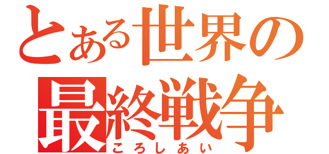 とある世界の最終戦争（ころしあい）