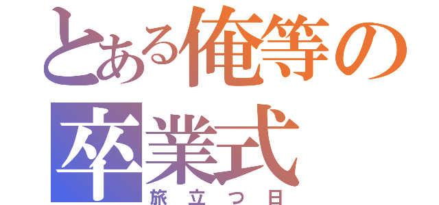 とある俺等の卒業式（旅立つ日）