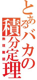 とあるバカの積分定理（無理難題）