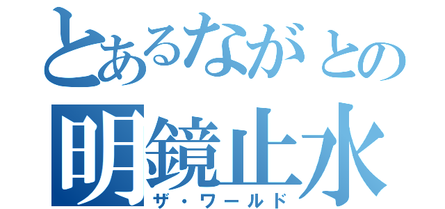 とあるながとの明鏡止水（ザ・ワールド）