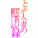 とある人妻の調教記録（おじさんの肉便器）