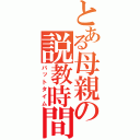 とある母親の説教時間（バットタイム）