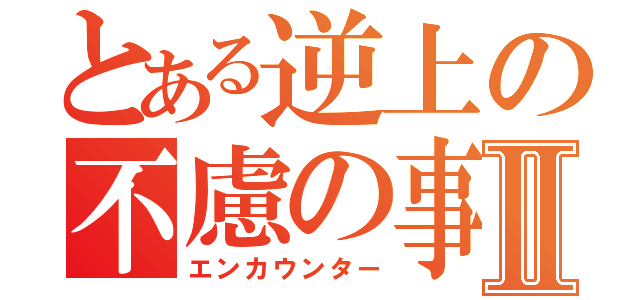 とある逆上の不慮の事故Ⅱ（エンカウンター）