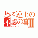 とある逆上の不慮の事故Ⅱ（エンカウンター）