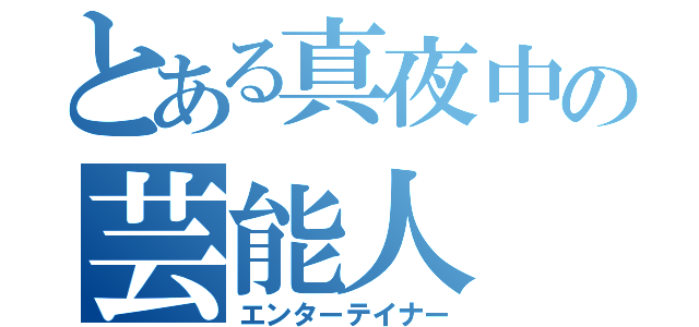 とある真夜中の芸能人（エンターテイナー）