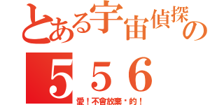 とある宇宙偵探の５５６（愛！不會放棄你的！）