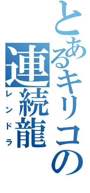 とあるキリコの連続龍（レンドラ）