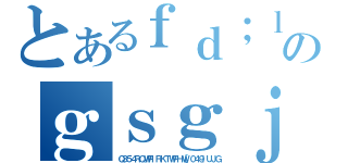 とあるｆｄ；ｌｇｋｄｆ；ｌｇｋｓ；ｄｌｇｓｇｓｄｐｆｇｋ，；ｄｌｓのｇｓｇｊｐｏｅｓｇｋ\'ｐｅｇｏｋ；．ｓｚ（Ｑ３５４ＲＱＷＰＩＲＫＴＷＰＨＷ［０４９ＩＵＪＧ）