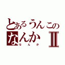 とあるうんこのなんかⅡ（なんか）