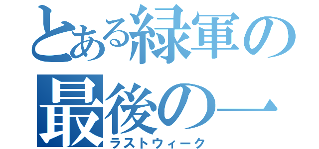 とある緑軍の最後の一週（ラストウィーク）