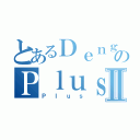 とあるＤｅｎｇｅｋｉのＰｌｕｓⅡ（Ｐｌｕｓ）