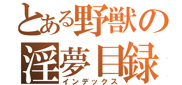 とある野獣の淫夢目録（インデックス）