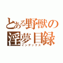 とある野獣の淫夢目録（インデックス）