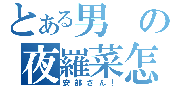 とある男の夜羅菜怎（安部さん！）