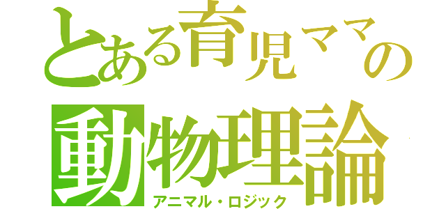 とある育児ママの動物理論（アニマル・ロジック）