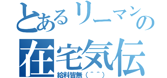 とあるリーマンの在宅気伝（給料皆無（＾＾））