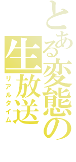 とある変態の生放送（リアルタイム）