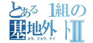 とある１組の基地外トリオⅡ（ユウ、リョウ、ケイ）