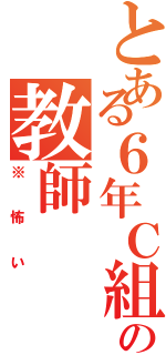 とある６年Ｃ組の教師（※怖い）