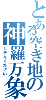 とある空き地の神羅万象（Ｌチキください）